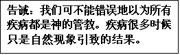文本框: 告誡:我們可不能錯誤地以為所有疾病都是神的管教。疾病很多時候只是自然現象引致的結果。